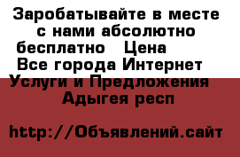 Заробатывайте в месте с нами абсолютно бесплатно › Цена ­ 450 - Все города Интернет » Услуги и Предложения   . Адыгея респ.